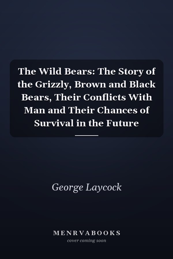The Wild Bears: The Story of the Grizzly, Brown and Black Bears, Their Conflicts With Man and Their Chances of Survival in the Future