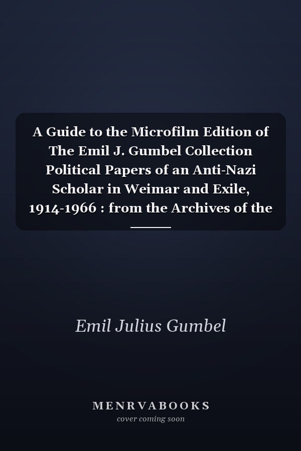 A Guide to the Microfilm Edition of The Emil J. Gumbel Collection Political Papers of an Anti-Nazi Scholar in Weimar and Exile, 1914-1966 : from the Archives of the Leo Baeck Institute, New York