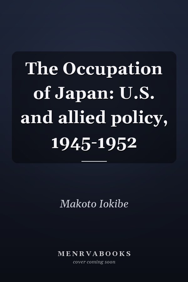 The Occupation of Japan: U.S. and allied policy, 1945-1952