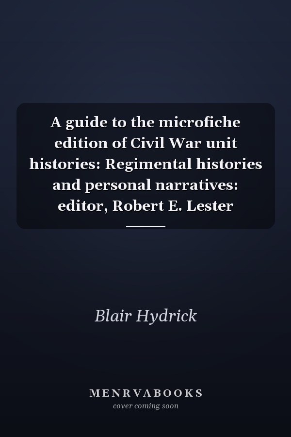A guide to the microfiche edition of Civil War unit histories: Regimental histories and personal narratives: editor, Robert E. Lester