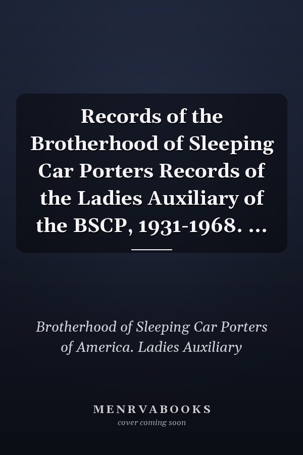 Records of the Brotherhood of Sleeping Car Porters Records of the Ladies Auxiliary of the BSCP, 1931-1968. ...
