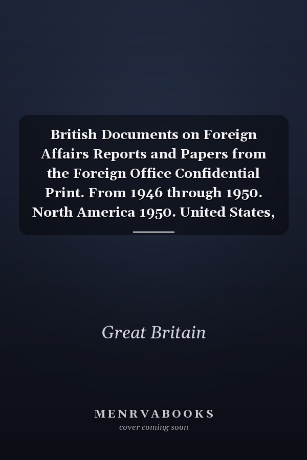 British Documents on Foreign Affairs Reports and Papers from the Foreign Office Confidential Print. From 1946 through 1950. North America 1950. United States, January 1950-December 1950