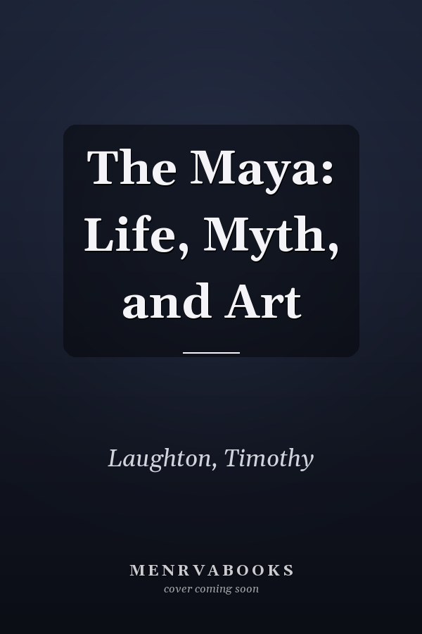 The Maya: Life, Myth, and Art