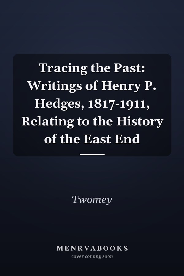 Tracing the Past: Writings of Henry P. Hedges, 1817-1911, Relating to the History of the East End