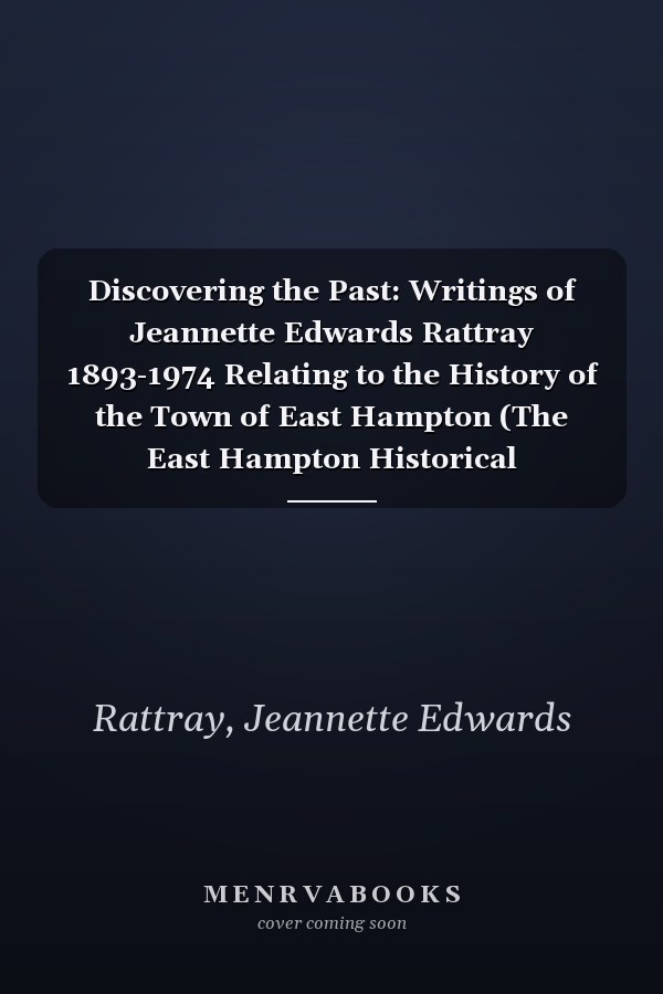 Discovering the Past: Writings of Jeannette Edwards Rattray 1893-1974 Relating to the History of the Town of East Hampton (The East Hampton Historical Collection)