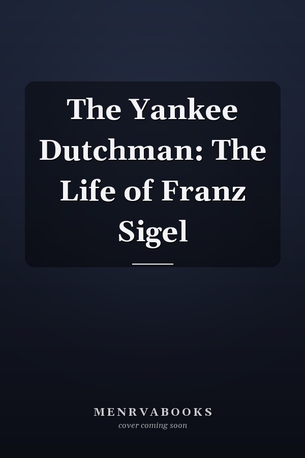 The Yankee Dutchman: The Life of Franz Sigel