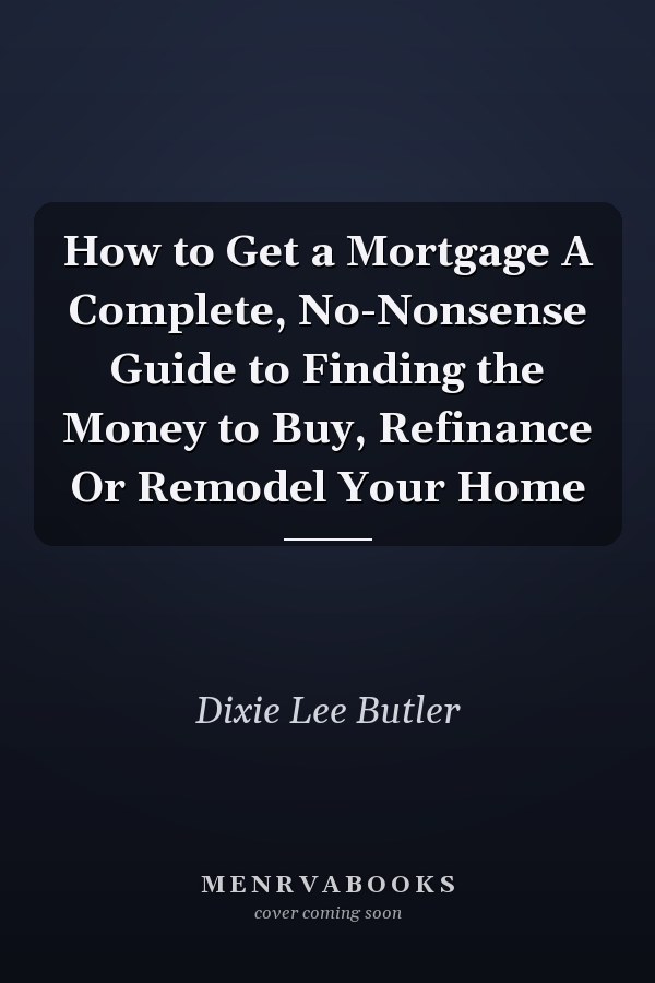 How to Get a Mortgage A Complete, No-Nonsense Guide to Finding the Money to Buy, Refinance Or Remodel Your Home