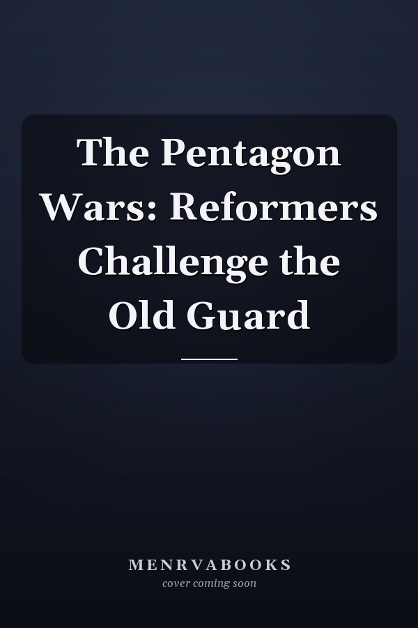 The Pentagon Wars: Reformers Challenge the Old Guard