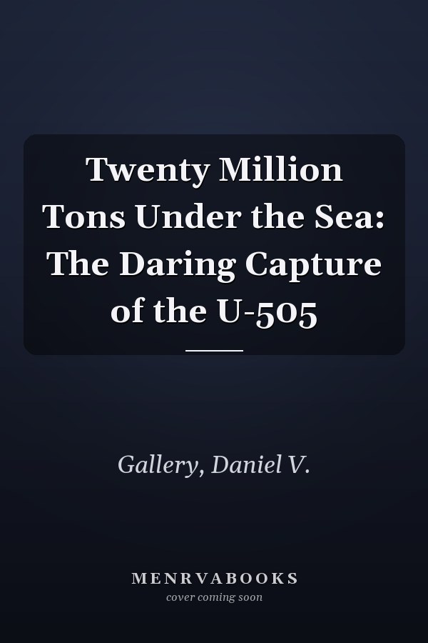 Twenty Million Tons Under the Sea: The Daring Capture of the U-505