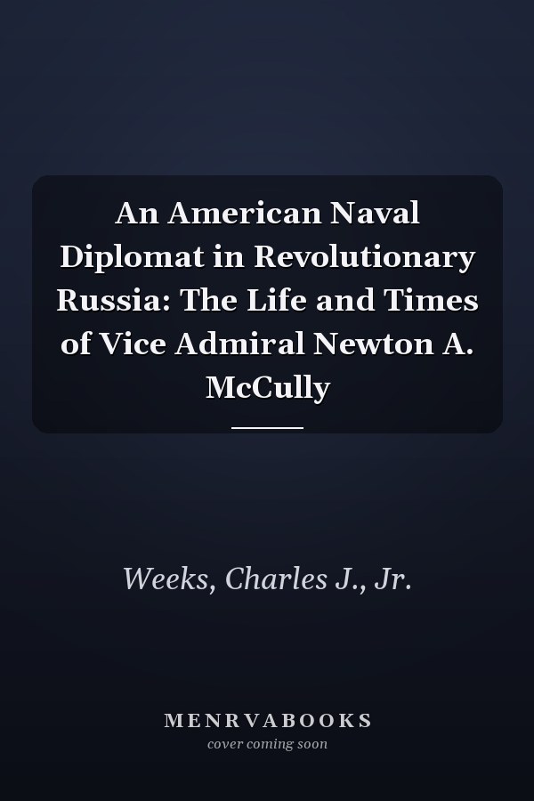 An American Naval Diplomat in Revolutionary Russia: The Life and Times of Vice Admiral Newton A. McCully