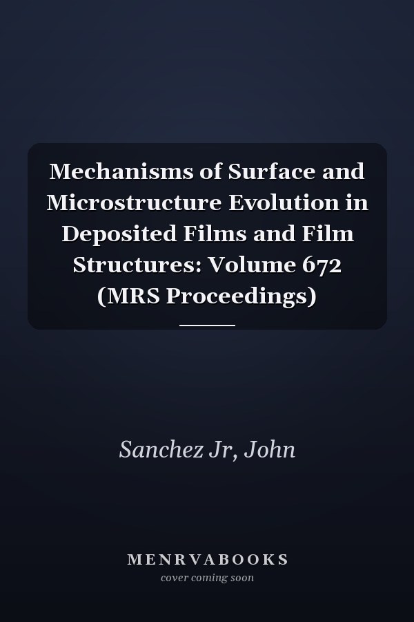 Mechanisms of Surface and Microstructure Evolution in Deposited Films and Film Structures: Volume 672 (MRS Proceedings)