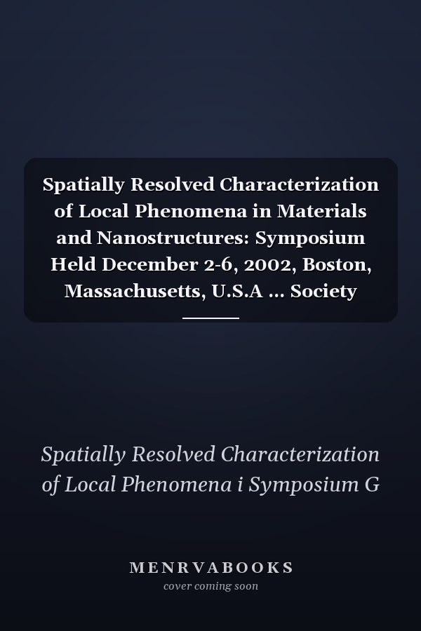 Spatially Resolved Characterization of Local Phenomena in Materials and Nanostructures: Symposium Held December 2-6, 2002, Boston, Massachusetts, U.S.A ... Society Symposia Proceedings, V. 738.)