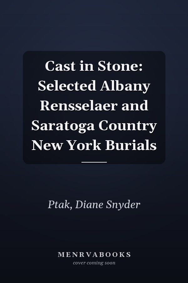 Cast in Stone: Selected Albany Rensselaer and Saratoga Country New York Burials