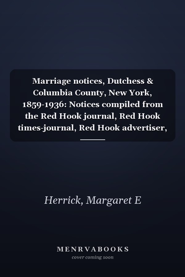 Marriage notices, Dutchess & Columbia County, New York, 1859-1936: Notices compiled from the Red Hook journal, Red Hook times-journal, Red Hook advertiser, and Rhinebeck gazette