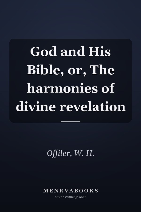 God and His Bible, or, The harmonies of divine revelation