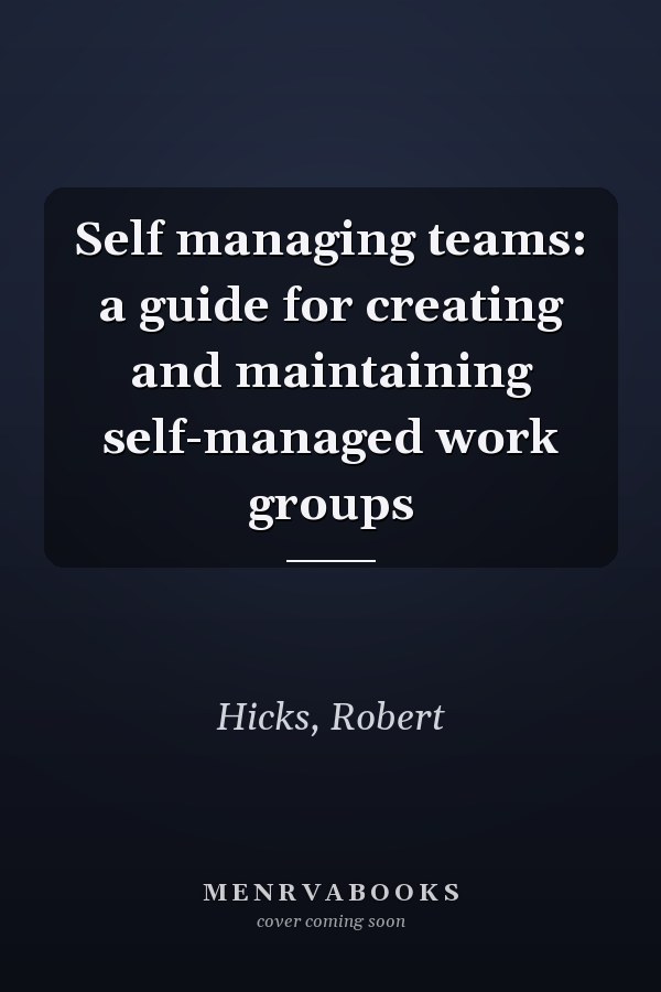 Self managing teams: a guide for creating and maintaining self-managed work groups