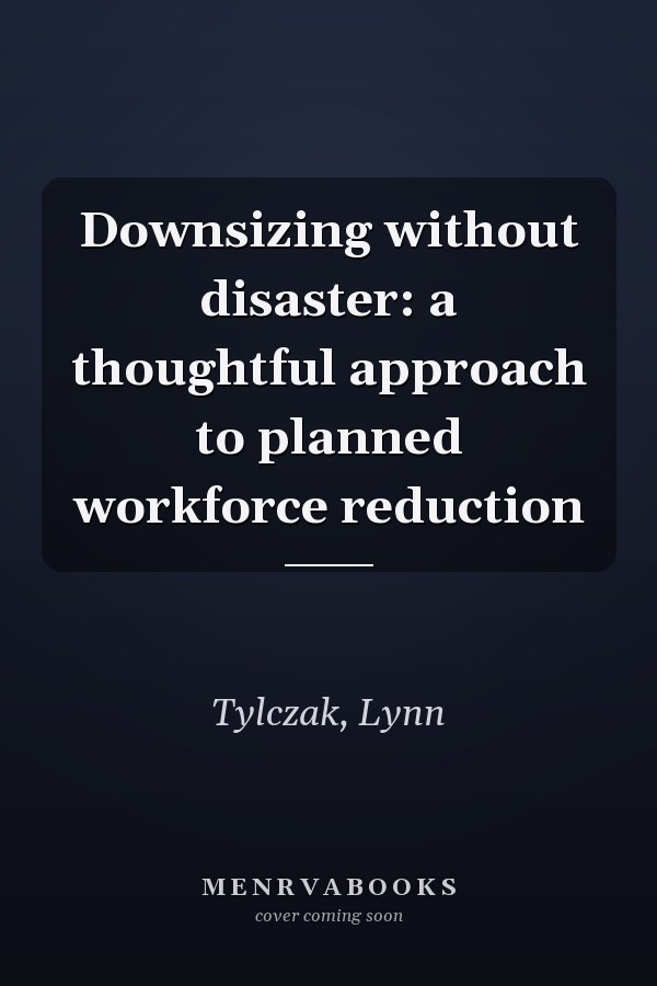 Downsizing without disaster: a thoughtful approach to planned workforce reduction