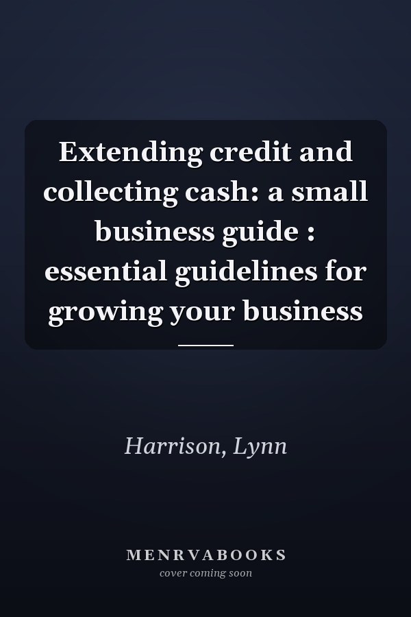 Extending credit and collecting cash: a small business guide : essential guidelines for growing your business