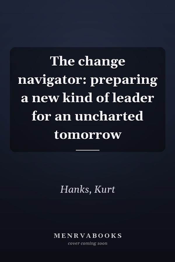 The change navigator: preparing a new kind of leader for an uncharted tomorrow