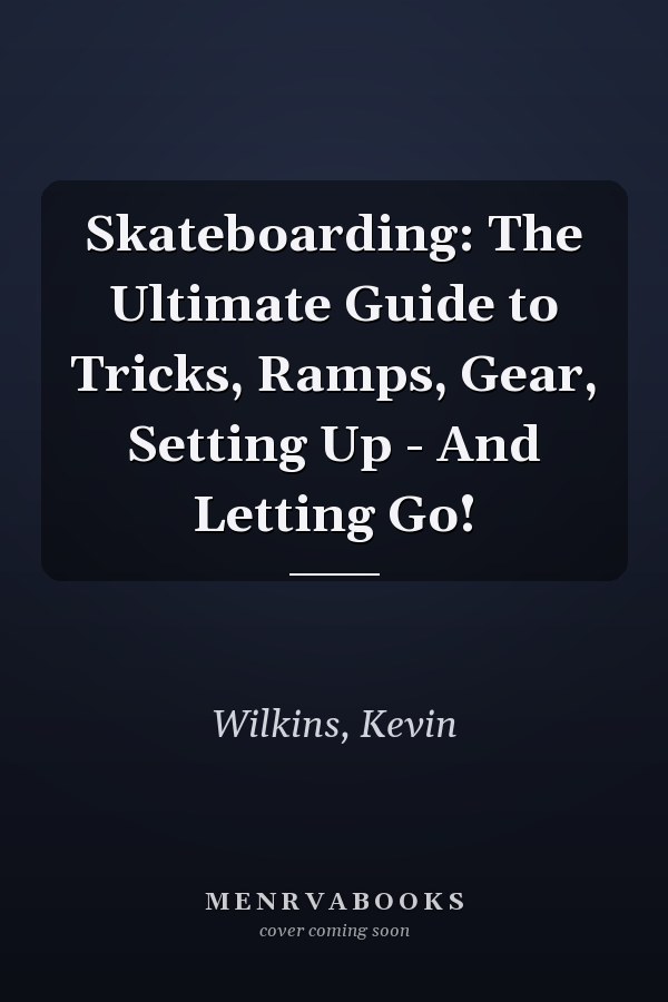 Skateboarding: The Ultimate Guide to Tricks, Ramps, Gear, Setting Up - And Letting Go!