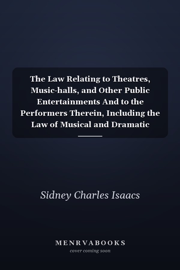 The Law Relating to Theatres, Music-halls, and Other Public Entertainments And to the Performers Therein, Including the Law of Musical and Dramatic Copyright