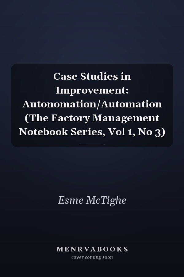 Case Studies in Improvement: Autonomation/Automation (The Factory Management Notebook Series, Vol 1, No 3)