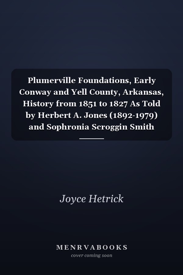 Plumerville Foundations, Early Conway and Yell County, Arkansas, History from 1851 to 1827 As Told by Herbert A. Jones (1892-1979) and Sophronia Scroggin Smith (1851-1936)