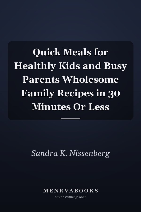 Quick Meals for Healthly Kids and Busy Parents Wholesome Family Recipes in 30 Minutes Or Less