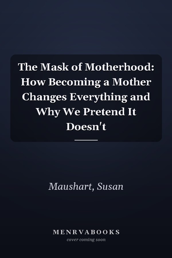 The Mask of Motherhood: How Becoming a Mother Changes Everything and Why We Pretend It Doesn't