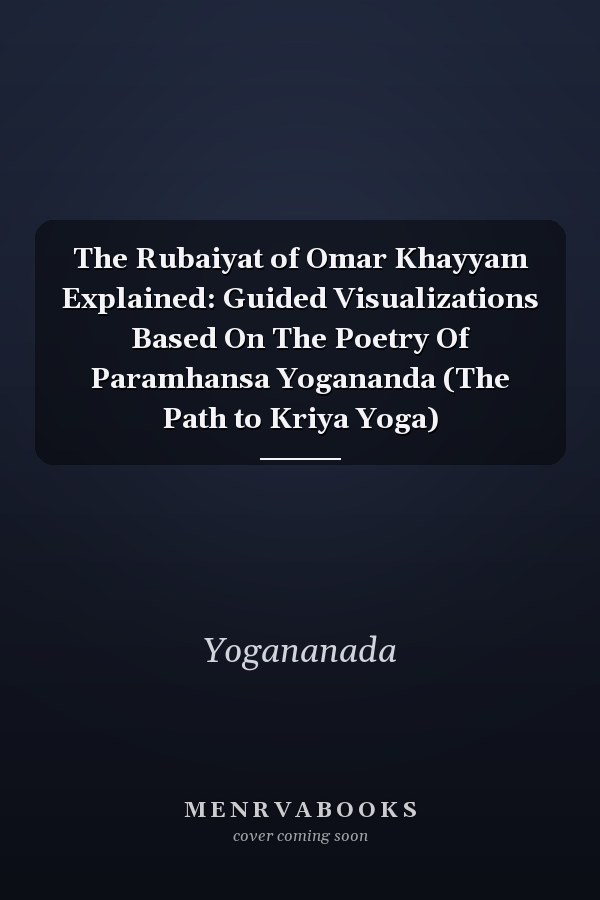 The Rubaiyat of Omar Khayyam Explained: Guided Visualizations Based On The Poetry Of Paramhansa Yogananda (The Path to Kriya Yoga)