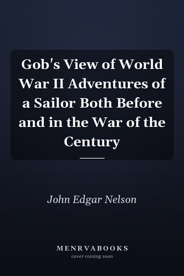 Gob's View of World War II Adventures of a Sailor Both Before and in the War of the Century