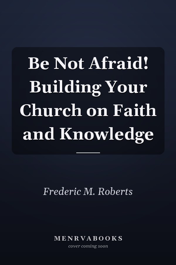 Be Not Afraid! Building Your Church on Faith and Knowledge