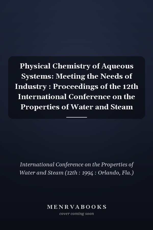 Physical Chemistry of Aqueous Systems: Meeting the Needs of Industry : Proceedings of the 12th International Conference on the Properties of Water and Steam