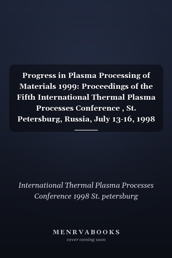 Progress in Plasma Processing of Materials 1999: Proceedings of the Fifth International Thermal Plasma Processes Conference , St. Petersburg, Russia, July 13-16, 1998
