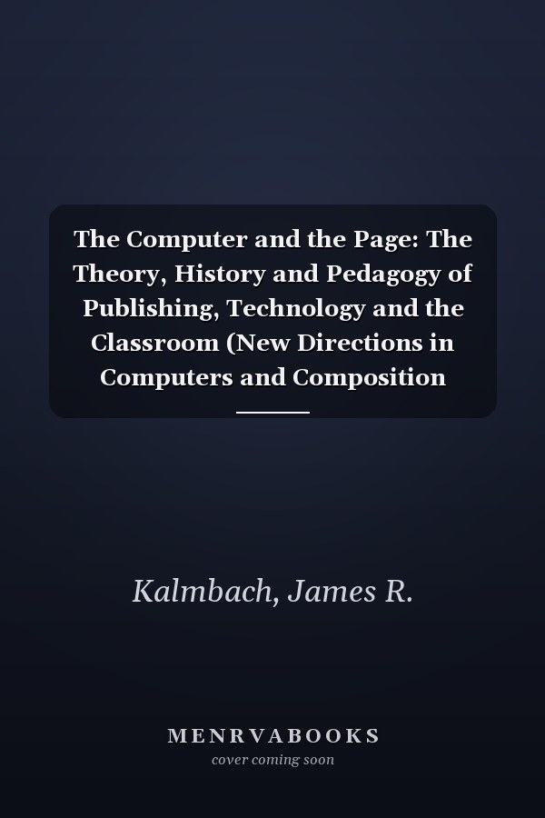 The Computer and the Page: The Theory, History and Pedagogy of Publishing, Technology and the Classroom (New Directions in Computers and Composition Studies)