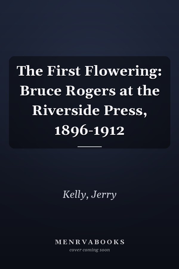 The First Flowering: Bruce Rogers at the Riverside Press, 1896-1912