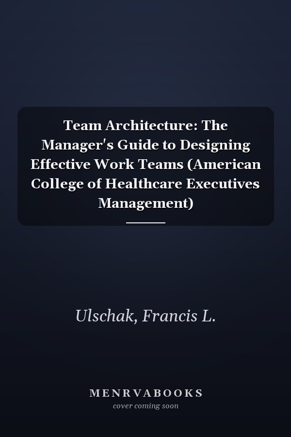 Team Architecture: The Manager's Guide to Designing Effective Work Teams (American College of Healthcare Executives Management)