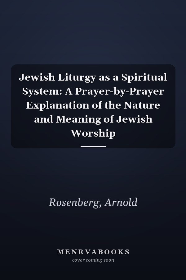 Jewish Liturgy as a Spiritual System: A Prayer-by-Prayer Explanation of the Nature and Meaning of Jewish Worship