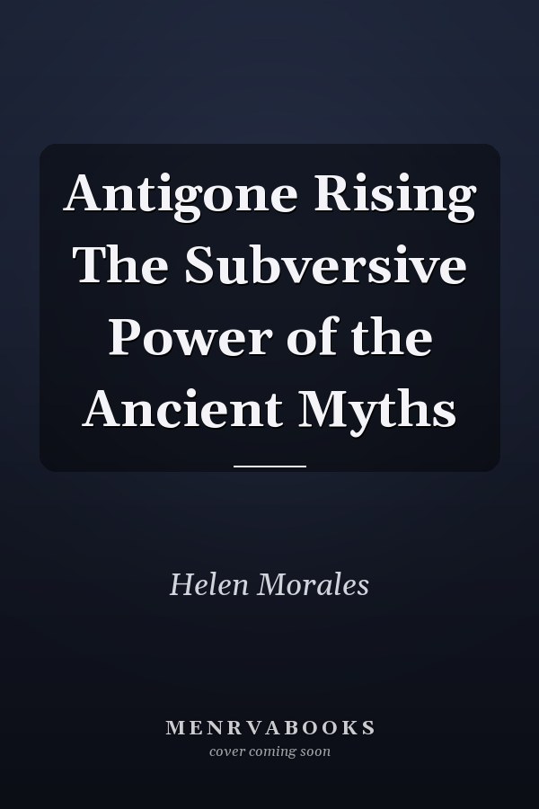Antigone Rising The Subversive Power of the Ancient Myths