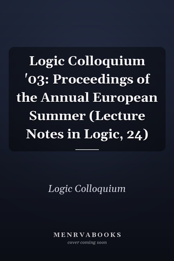 Logic Colloquium '03: Proceedings of the Annual European Summer (Lecture Notes in Logic, 24)