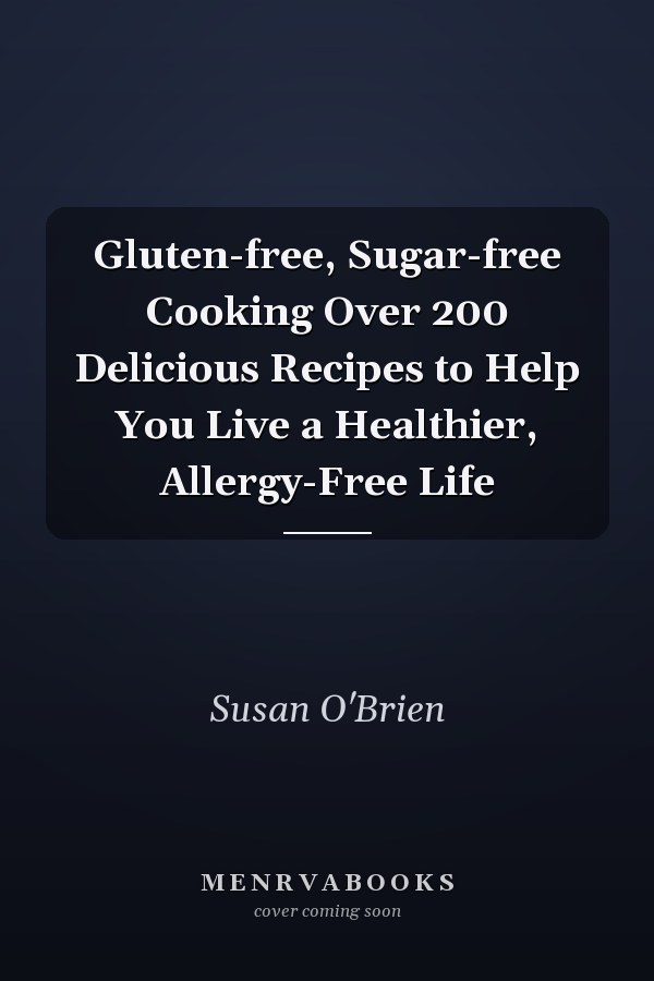 Gluten-free, Sugar-free Cooking Over 200 Delicious Recipes to Help You Live a Healthier, Allergy-Free Life
