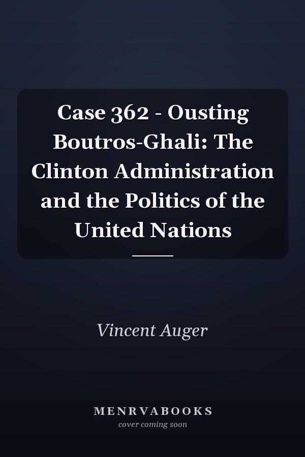 Case 362 - Ousting Boutros-Ghali: The Clinton Administration and the Politics of the United Nations