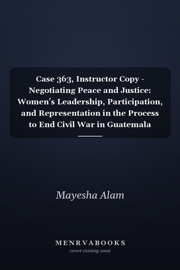 Case 363, Instructor Copy - Negotiating Peace and Justice: Women's Leadership, Participation, and Representation in the Process to End Civil War in Guatemala