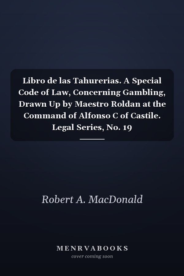 Libro de las Tahurerias. A Special Code of Law, Concerning Gambling, Drawn Up by Maestro Roldan at the Command of Alfonso C of Castile. Legal Series, No. 19