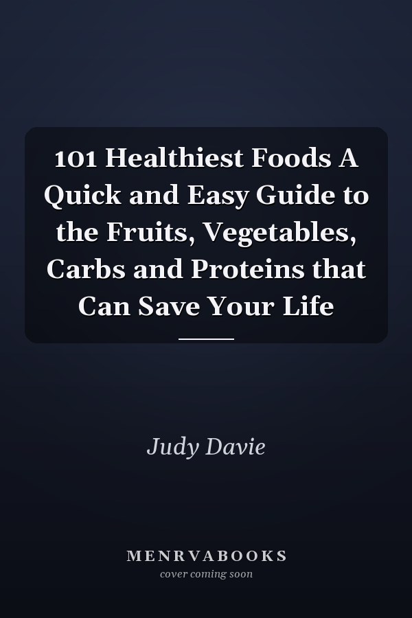 101 Healthiest Foods A Quick and Easy Guide to the Fruits, Vegetables, Carbs and Proteins that Can Save Your Life