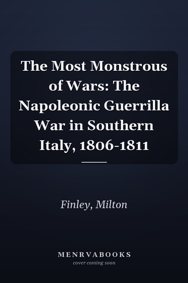 The Most Monstrous of Wars: The Napoleonic Guerrilla War in Southern Italy, 1806-1811