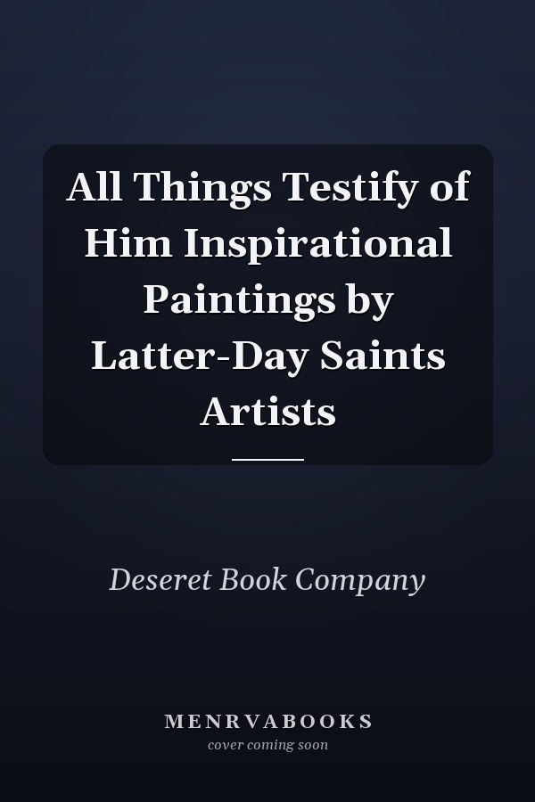 All Things Testify of Him Inspirational Paintings by Latter-Day Saints Artists