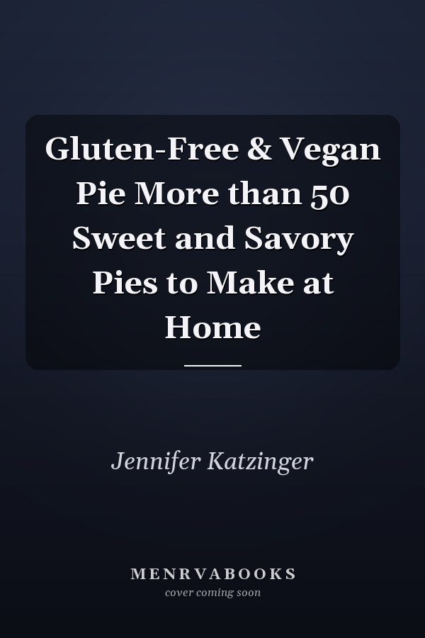 Gluten-Free & Vegan Pie More than 50 Sweet and Savory Pies to Make at Home
