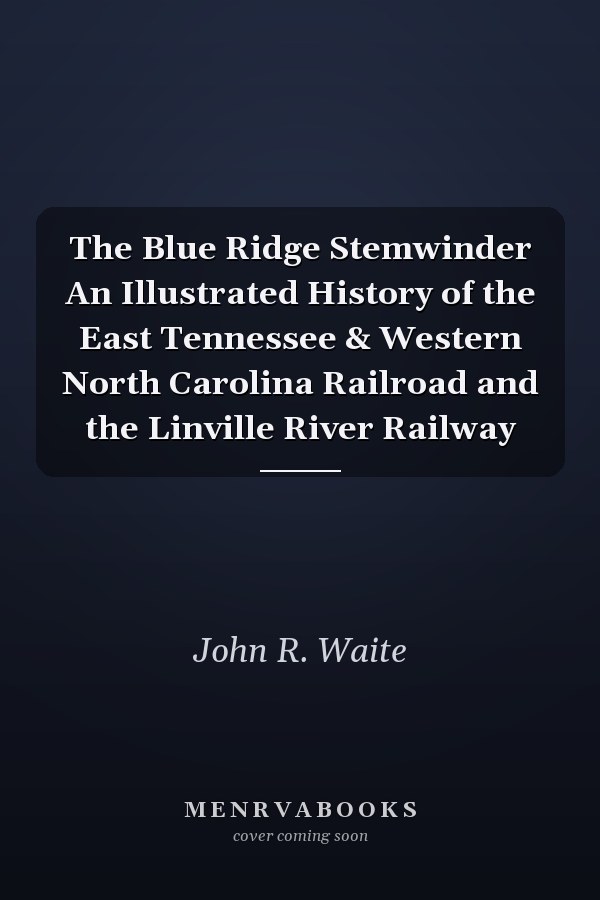 The Blue Ridge Stemwinder An Illustrated History of the East Tennessee & Western North Carolina Railroad and the Linville River Railway