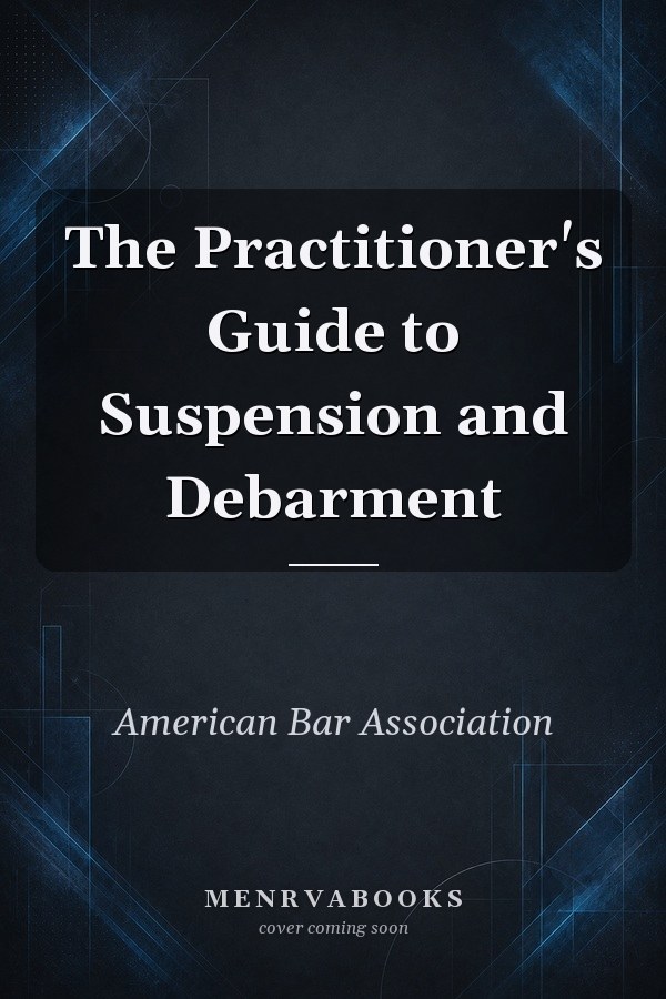 The Practitioner's Guide to Suspension and Debarment